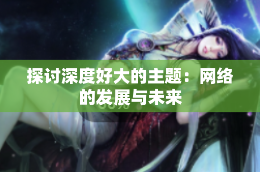 探讨深度好大的主题：网络的发展与未来