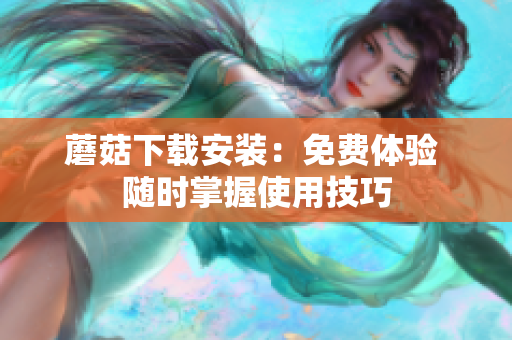 蘑菇下载安装：免费体验 随时掌握使用技巧