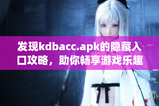 发现kdbacc.apk的隐藏入口攻略，助你畅享游戏乐趣