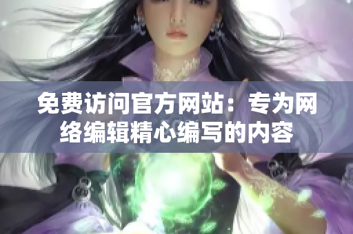 免费访问官方网站：专为网络编辑精心编写的内容