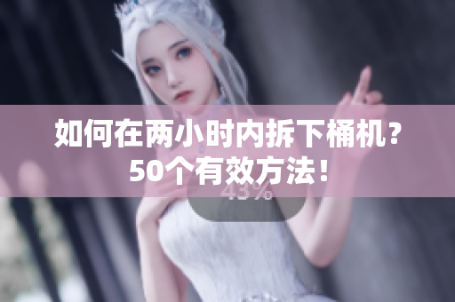 如何在两小时内拆下桶机？50个有效方法！