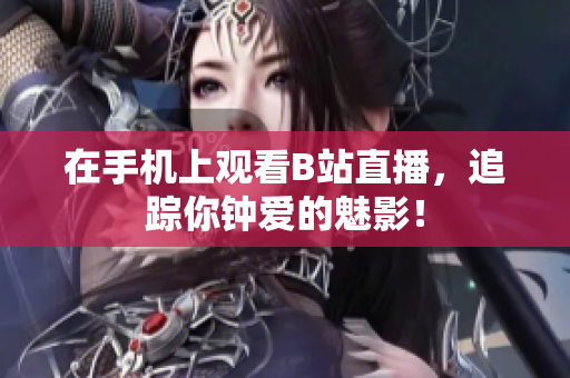 在手机上观看B站直播，追踪你钟爱的魅影！