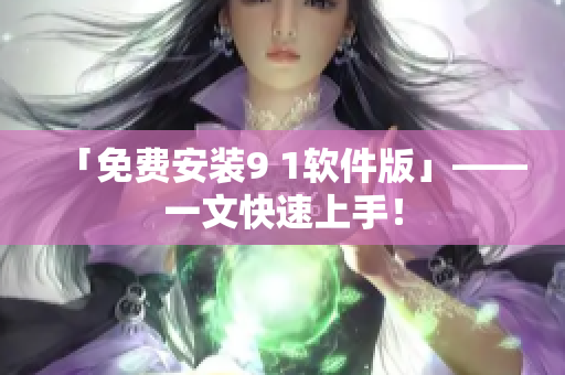 「免费安装9 1软件版」——一文快速上手！