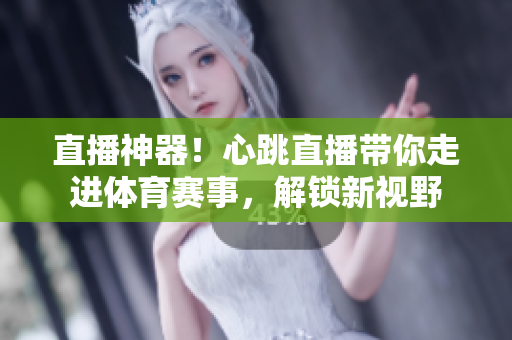 直播神器！心跳直播带你走进体育赛事，解锁新视野