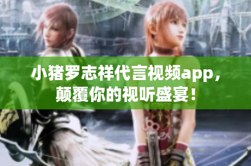 小猪罗志祥代言视频app，颠覆你的视听盛宴！