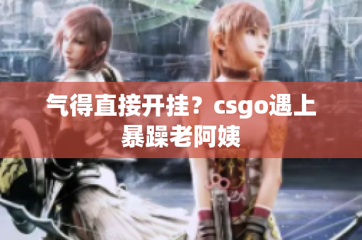 气得直接开挂？csgo遇上暴躁老阿姨