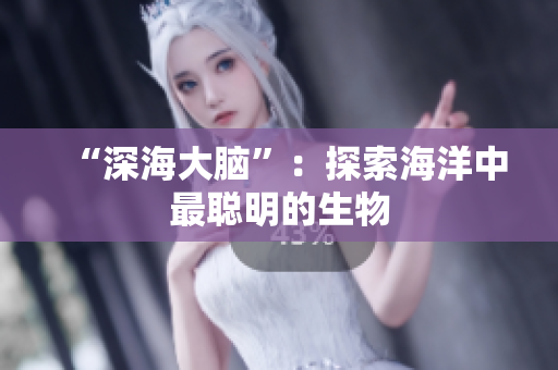 “深海大脑”：探索海洋中最聪明的生物