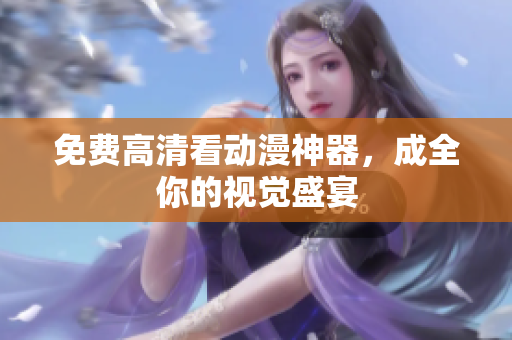 免费高清看动漫神器，成全你的视觉盛宴
