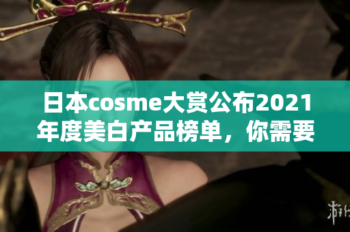 日本cosme大赏公布2021年度美白产品榜单，你需要知道的细节！