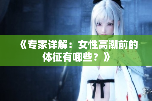 《专家详解：女性高潮前的体征有哪些？》