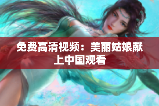 免费高清视频：美丽姑娘献上中国观看