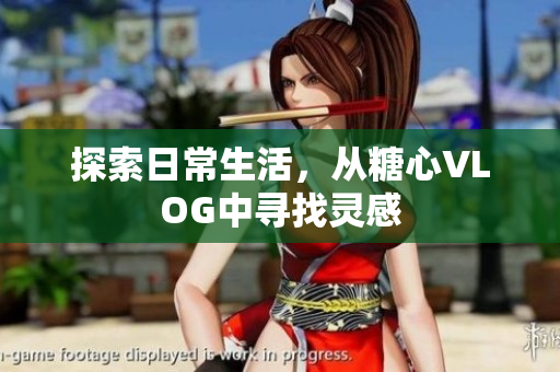 探索日常生活，从糖心VLOG中寻找灵感