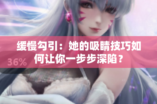 缓慢勾引：她的吸睛技巧如何让你一步步深陷？