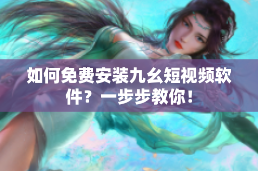 如何免费安装九幺短视频软件？一步步教你！