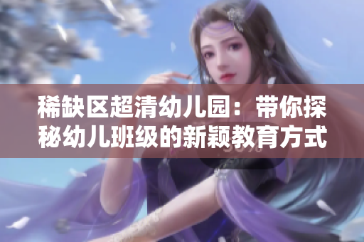 稀缺区超清幼儿园：带你探秘幼儿班级的新颖教育方式
