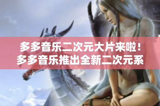 多多音乐二次元大片来啦！多多音乐推出全新二次元系列！