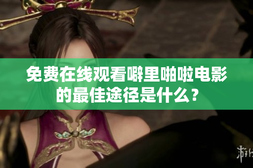 免费在线观看噼里啪啦电影的最佳途径是什么？