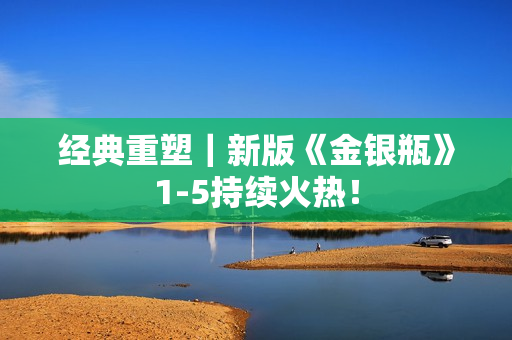 经典重塑｜新版《金银瓶》1-5持续火热！