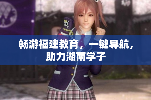 畅游福建教育，一键导航，助力湖南学子