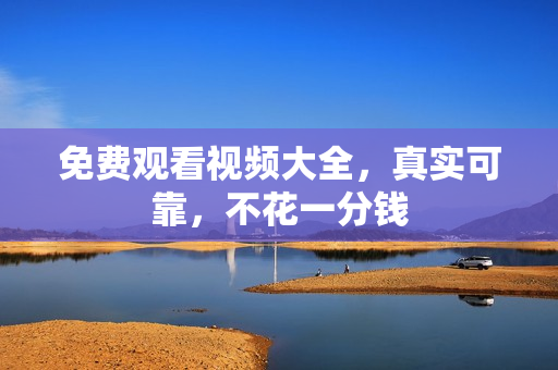 免费观看视频大全，真实可靠，不花一分钱