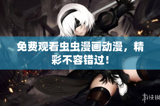 免费观看虫虫漫画动漫，精彩不容错过！