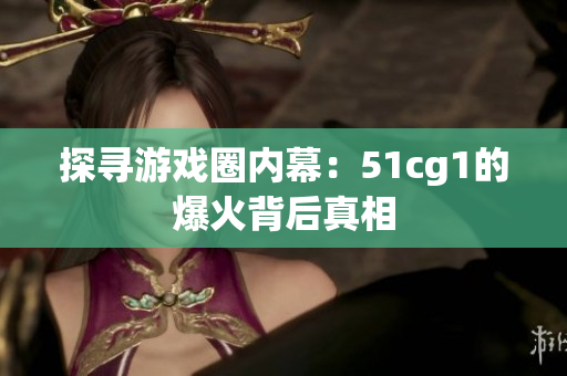 探寻游戏圈内幕：51cg1的爆火背后真相