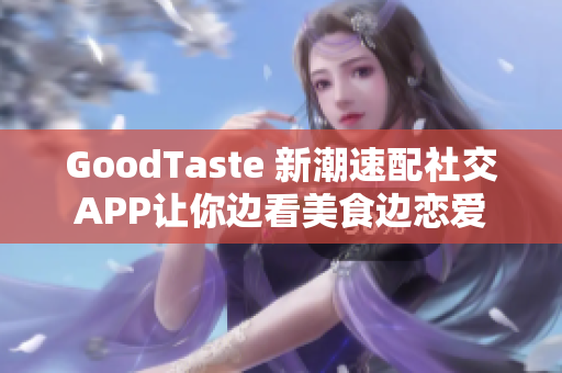 GoodTaste 新潮速配社交APP让你边看美食边恋爱