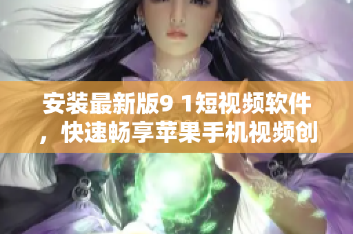 安装最新版9 1短视频软件，快速畅享苹果手机视频创作。