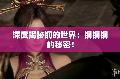 深度揭秘铜的世界：铜铜铜的秘密！