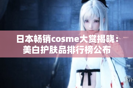日本畅销cosme大赏揭晓：美白护肤品排行榜公布