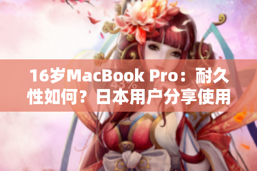 16岁MacBook Pro：耐久性如何？日本用户分享使用心得