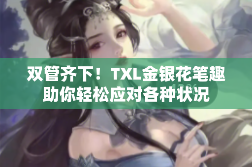 双管齐下！TXL金银花笔趣助你轻松应对各种状况