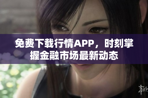 免费下载行情APP，时刻掌握金融市场最新动态