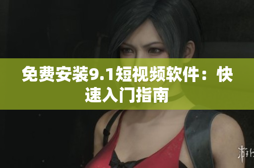 免费安装9.1短视频软件：快速入门指南