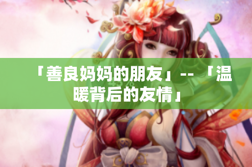 「善良妈妈的朋友」-- 「温暖背后的友情」