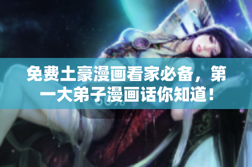 免费土豪漫画看家必备，第一大弟子漫画话你知道！