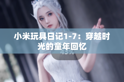 小米玩具日记1-7：穿越时光的童年回忆