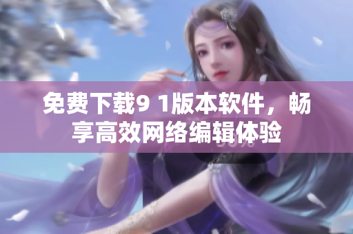 免费下载9 1版本软件，畅享高效网络编辑体验