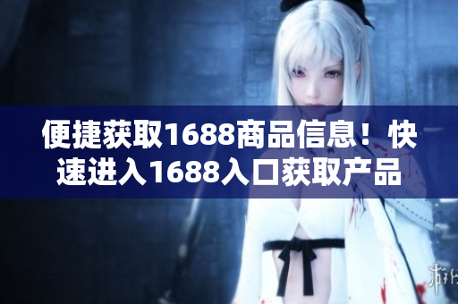 便捷获取1688商品信息！快速进入1688入口获取产品实时价格和更多详情！