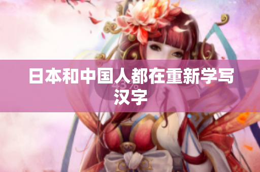 日本和中国人都在重新学写汉字