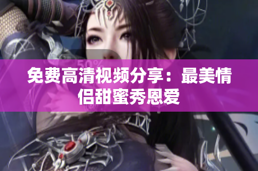 免费高清视频分享：最美情侣甜蜜秀恩爱