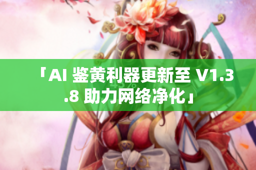 「AI 鉴黄利器更新至 V1.3.8 助力网络净化」