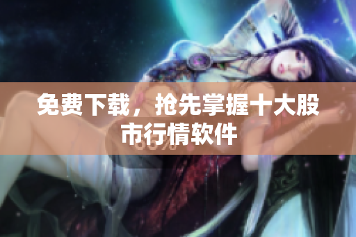 免费下载，抢先掌握十大股市行情软件