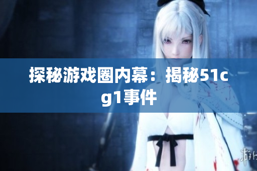 探秘游戏圈内幕：揭秘51cg1事件