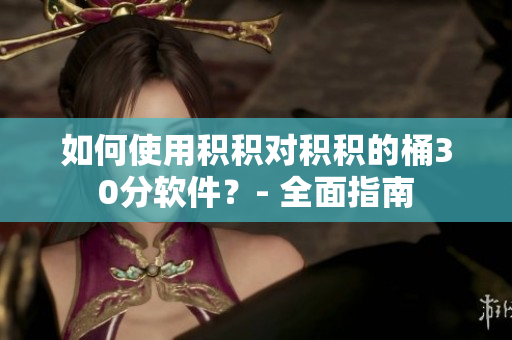 如何使用积积对积积的桶30分软件？- 全面指南