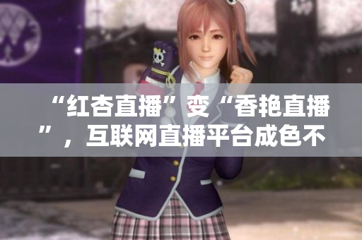 “红杏直播”变“香艳直播”，互联网直播平台成色不减！