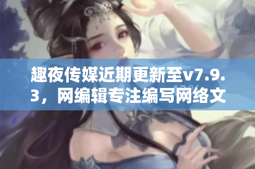 趣夜传媒近期更新至v7.9.3，网编辑专注编写网络文章