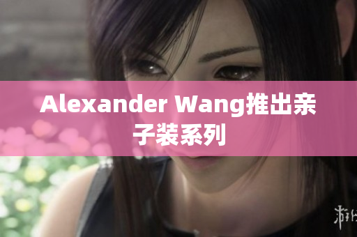 Alexander Wang推出亲子装系列