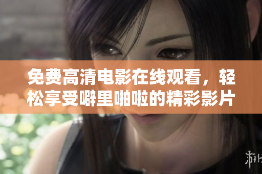 免费高清电影在线观看，轻松享受噼里啪啦的精彩影片