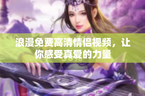 浪漫免费高清情侣视频，让你感受真爱的力量